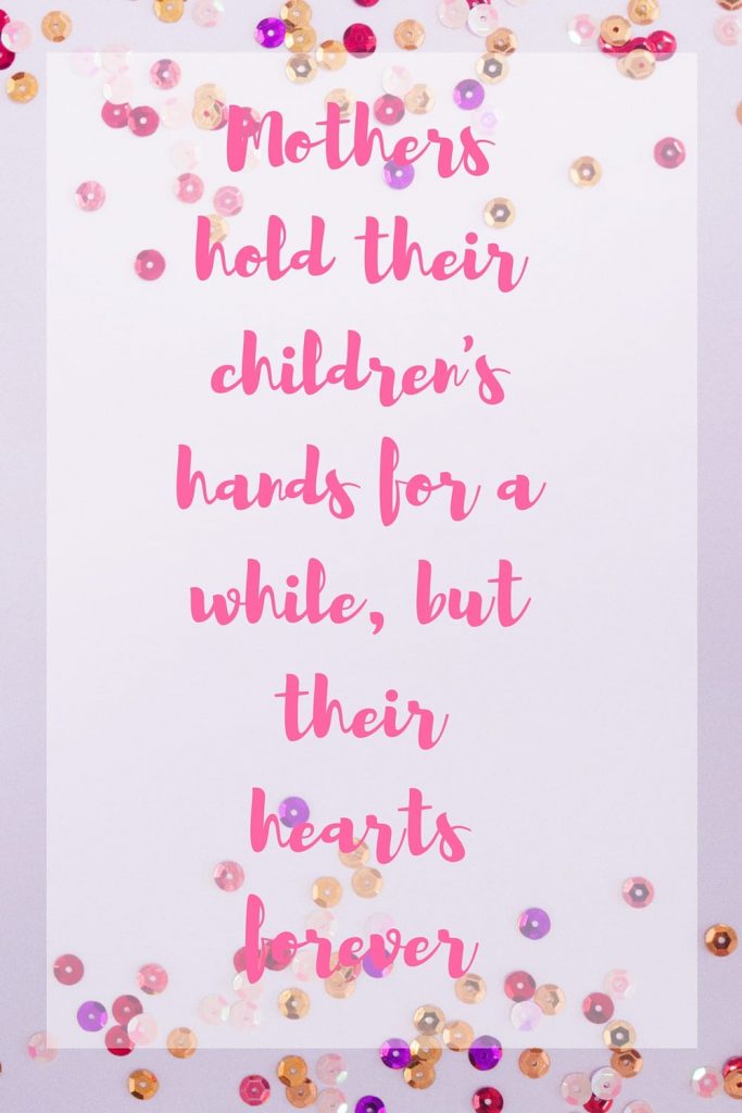 Mothers Day Quotes: "Mothers hold their children's hands for a while, but their hearts forever."